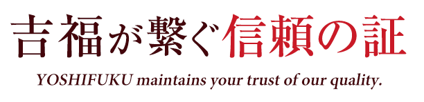 吉福が繋ぐ信頼の証 YOSHIFUKU maintains your trust of our quality.
