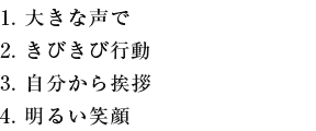 1. 大きな声で 2. きびきび行動 3. 自分から挨拶 4. 明るい笑顔