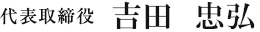 代表取締役 吉田 忠弘
