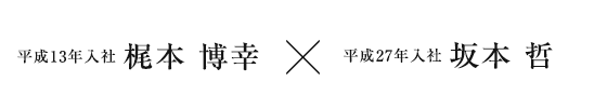 平成13年入社 梶本 博幸 × 平成27年入社 坂本 哲